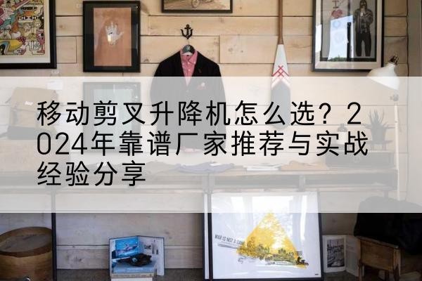 单县升降平台厂家推荐-移动剪叉升降机怎么选?2024年靠谱厂家推荐与实战经验分享
