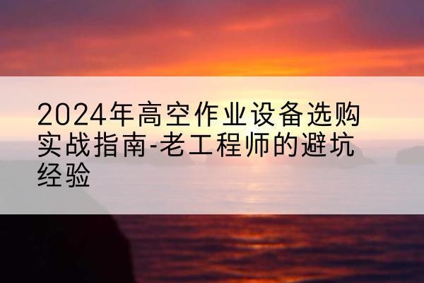 单县高空作业升降机厂家推荐-2024年高空作业设备选购实战指南-老工程师的避坑经验