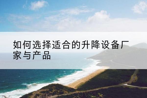 单县电动升降平台厂家-如何选择适合的升降设备厂家与产品