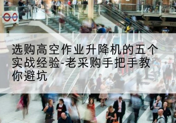单县高空作业升降机厂家-选购高空作业升降机的五个实战经验-老采购手把手教你避坑