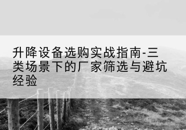 单县移动式升降机厂家推荐-升降设备选购实战指南-三类场景下的厂家筛选与避坑经验