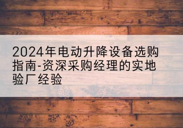单县电动剪叉升降平台厂家-2024年电动升降设备选购指南-资深采购经理的实地验厂经验