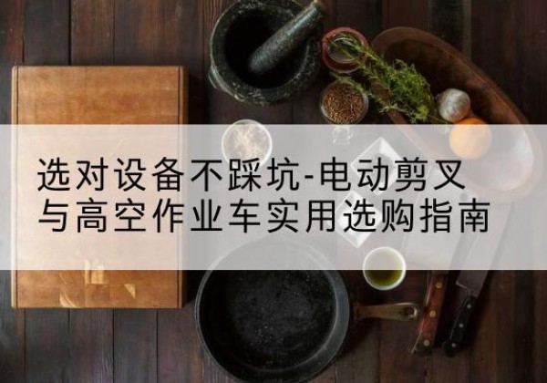 单县电动剪叉升降平台怎么选-选对设备不踩坑-电动剪叉与高空作业车实用选购指南