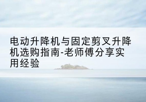 单县电动升降机怎么选-电动升降机与固定剪叉升降机选购指南-老师傅分享实用经验