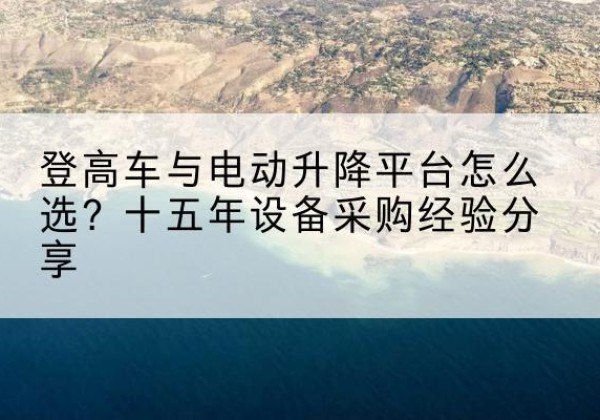 单县登高车厂家厂家-登高车与电动升降平台怎么选？十五年设备采购经验分享