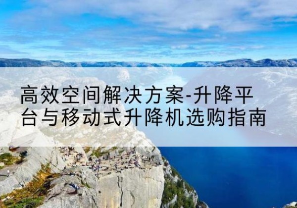 单县升降平台厂家-*空间解决方案-升降平台与移动式升降机选购指南