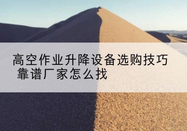 单县电动升降平台厂家推荐-高空作业升降设备选购技巧 靠谱厂家怎么找