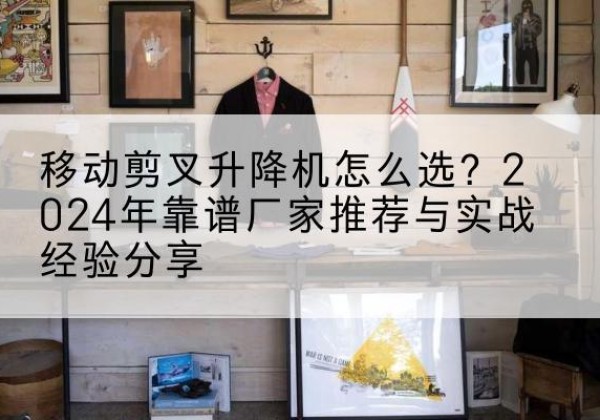 单县升降平台厂家推荐-移动剪叉升降机怎么选？2024年靠谱厂家推荐与实战经验分享