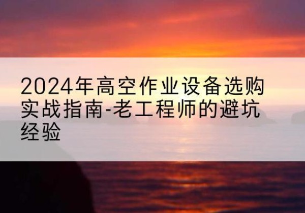 单县高空作业升降机厂家推荐-2024年高空作业设备选购实战指南-老工程师的避坑经验