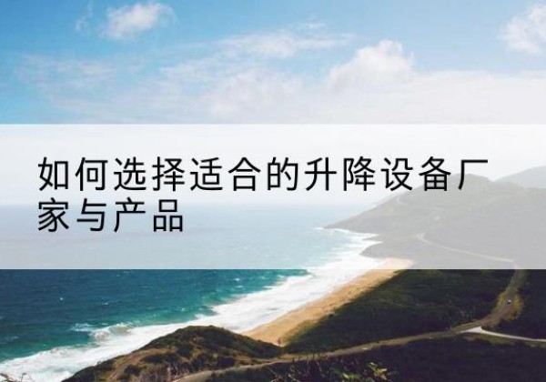 单县电动升降平台厂家-如何选择适合的升降设备厂家与产品