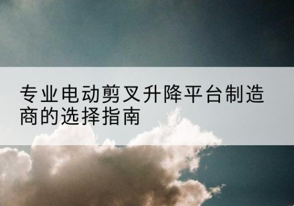 单县电动剪叉升降平台厂家-专业电动剪叉升降平台制造商的选择指南