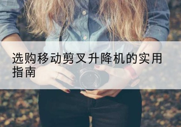 单县移动剪叉升降机怎么选-选购移动剪叉升降机的实用指南