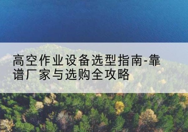 单县升降车厂家-高空作业设备选型指南-靠谱厂家与选购全攻略